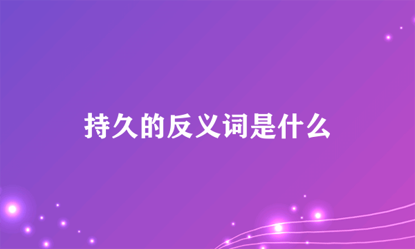 持久的反义词是什么