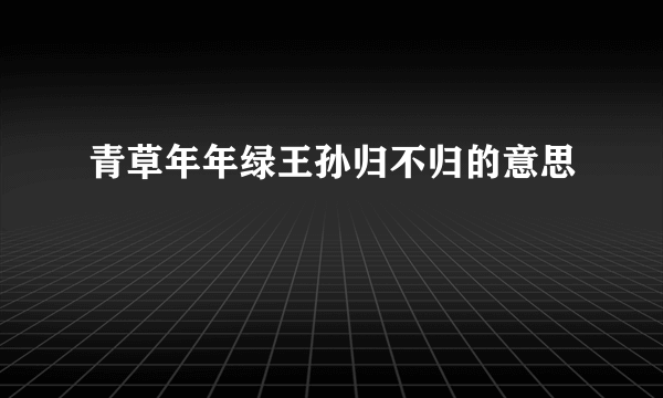 青草年年绿王孙归不归的意思