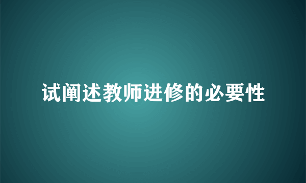 试阐述教师进修的必要性