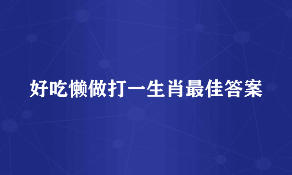 好吃懒做打一生肖最佳答案