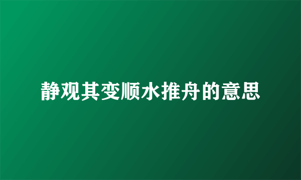 静观其变顺水推舟的意思