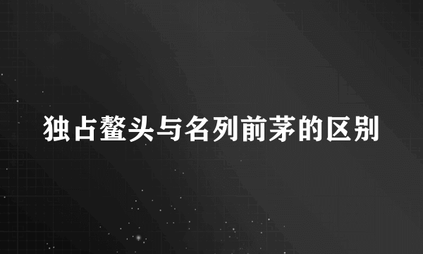 独占鳌头与名列前茅的区别