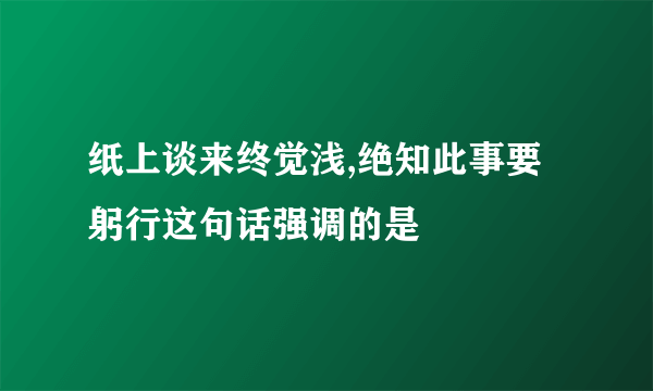 纸上谈来终觉浅,绝知此事要躬行这句话强调的是