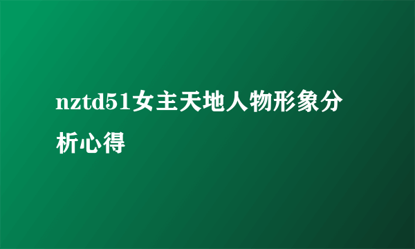 nztd51女主天地人物形象分析心得