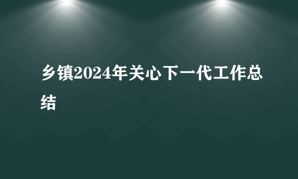 乡镇2024年关心下一代工作总结