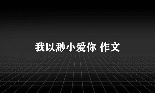 我以渺小爱你 作文