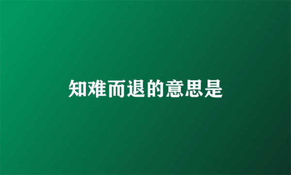 知难而退的意思是