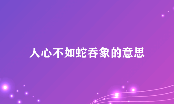 人心不如蛇吞象的意思