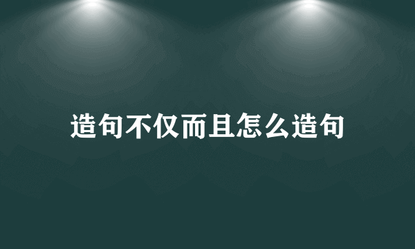 造句不仅而且怎么造句