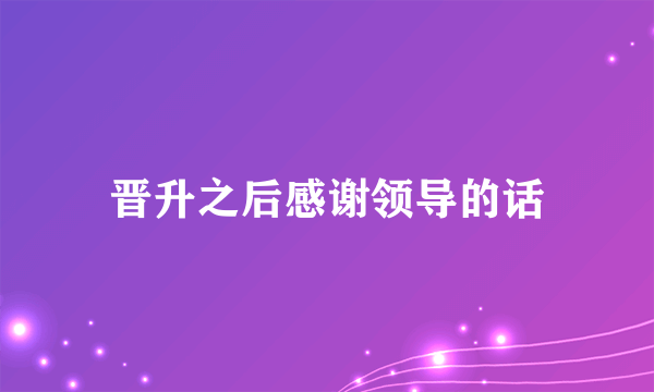 晋升之后感谢领导的话