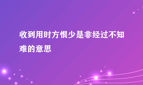 收到用时方恨少是非经过不知难的意思