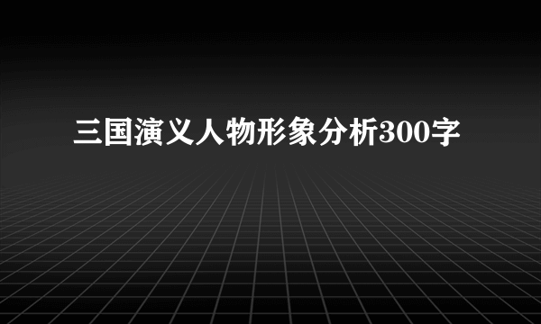 三国演义人物形象分析300字