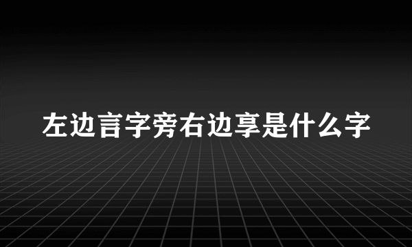 左边言字旁右边享是什么字