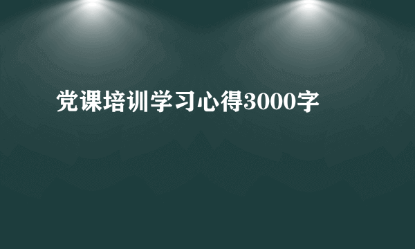 党课培训学习心得3000字
