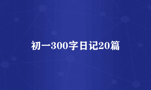 初一300字日记20篇