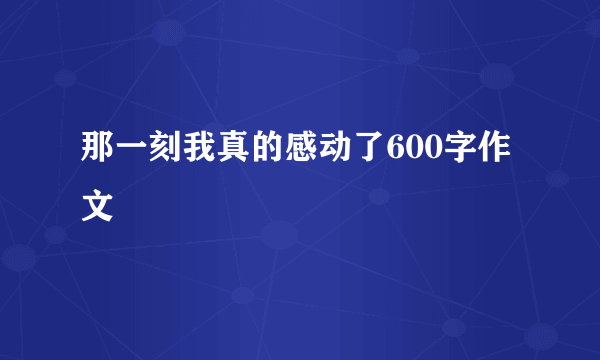 那一刻我真的感动了600字作文