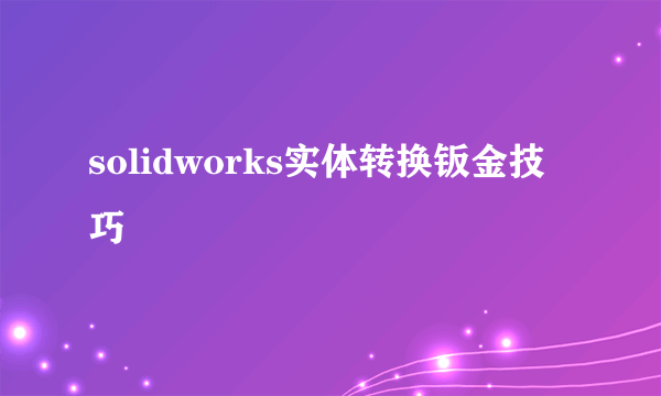 solidworks实体转换钣金技巧