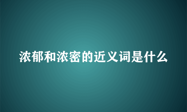 浓郁和浓密的近义词是什么