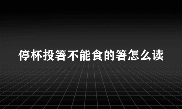 停杯投箸不能食的箸怎么读