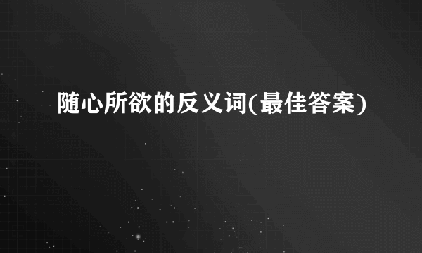 随心所欲的反义词(最佳答案)