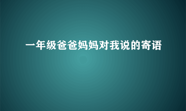 一年级爸爸妈妈对我说的寄语