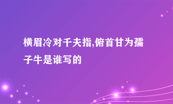 横眉冷对千夫指,俯首甘为孺子牛是谁写的