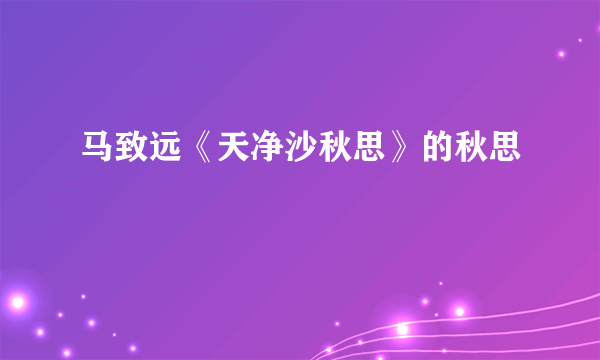 马致远《天净沙秋思》的秋思
