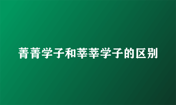 菁菁学子和莘莘学子的区别