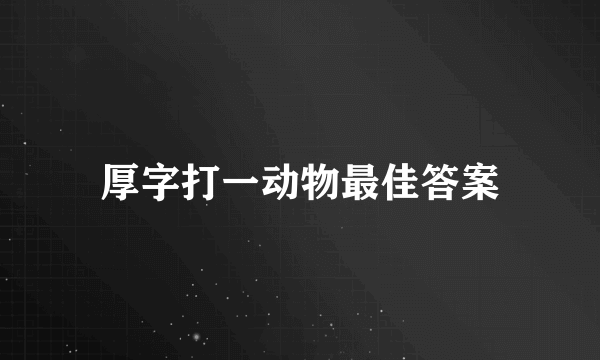 厚字打一动物最佳答案