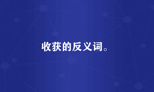 收获的反义词。
