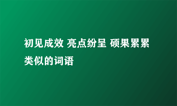 初见成效 亮点纷呈 硕果累累 类似的词语