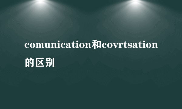 comunication和covrtsation的区别