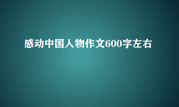 感动中国人物作文600字左右