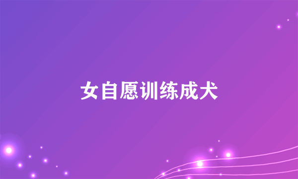 女自愿训练成犬