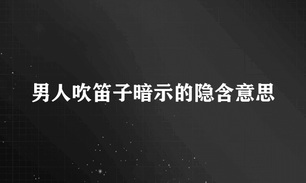 男人吹笛子暗示的隐含意思