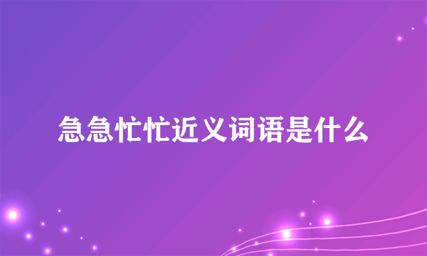 急急忙忙近义词语是什么