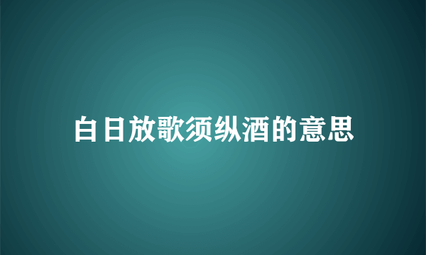 白日放歌须纵酒的意思