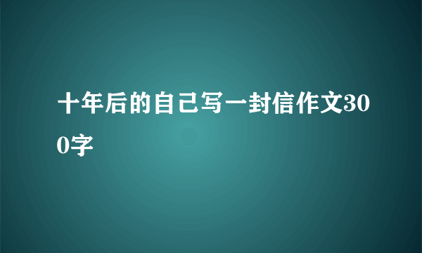 十年后的自己写一封信作文300字