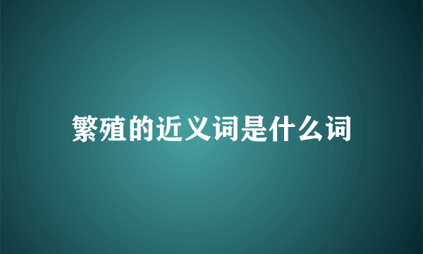 繁殖的近义词是什么词