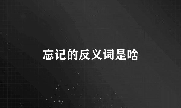 忘记的反义词是啥
