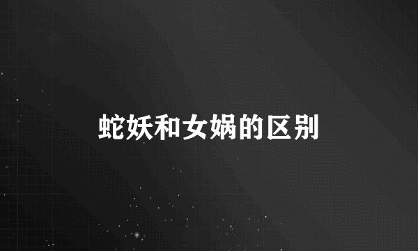蛇妖和女娲的区别