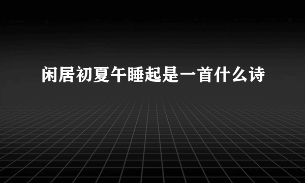 闲居初夏午睡起是一首什么诗