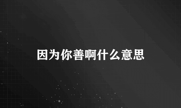 因为你善啊什么意思