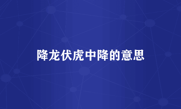 降龙伏虎中降的意思
