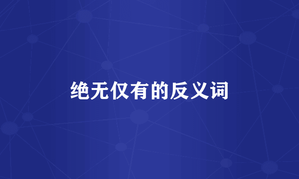 绝无仅有的反义词