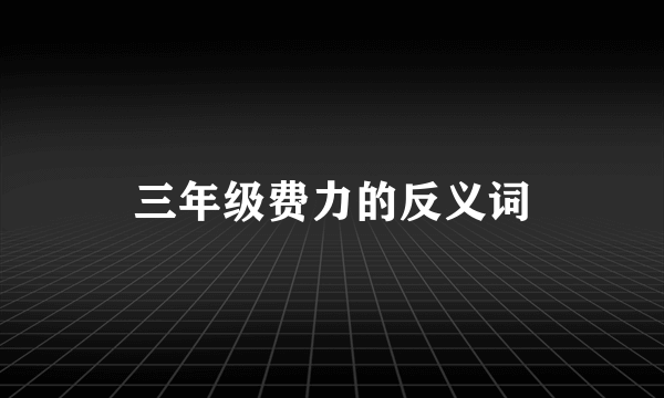 三年级费力的反义词