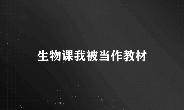 生物课我被当作教材