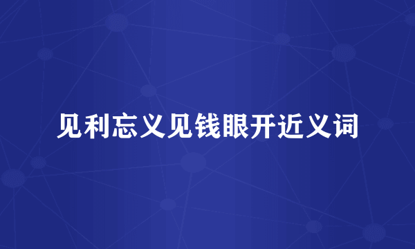 见利忘义见钱眼开近义词