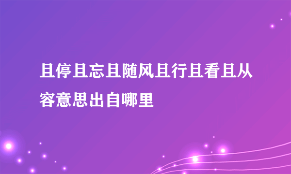 且停且忘且随风且行且看且从容意思出自哪里