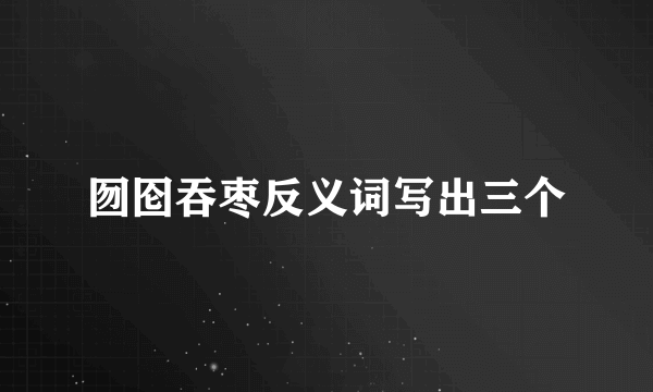 囫囵吞枣反义词写出三个
